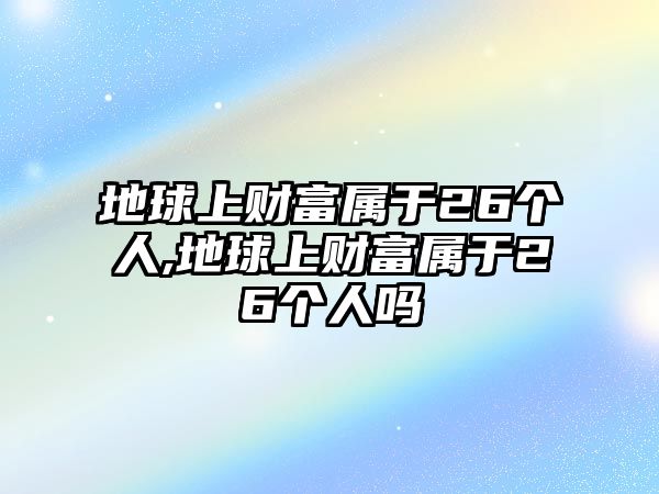 地球上財富屬于26個人,地球上財富屬于26個人嗎