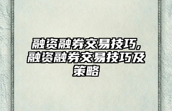 融資融券交易技巧,融資融券交易技巧及策略