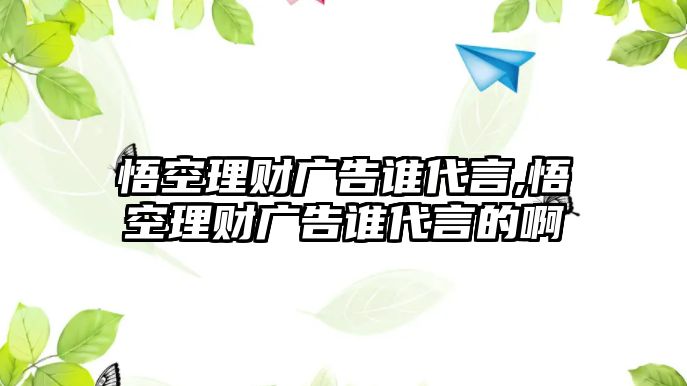 悟空理財廣告誰代言,悟空理財廣告誰代言的啊