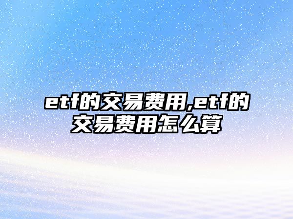 etf的交易費用,etf的交易費用怎么算