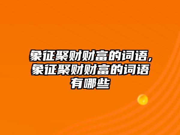 象征聚財財富的詞語,象征聚財財富的詞語有哪些