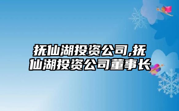 撫仙湖投資公司,撫仙湖投資公司董事長(zhǎng)