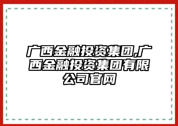 廣西金融投資集團(tuán),廣西金融投資集團(tuán)有限公司官網(wǎng)