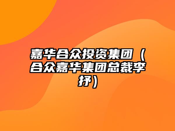 嘉華合眾投資集團(tuán)（合眾嘉華集團(tuán)總裁李抒）