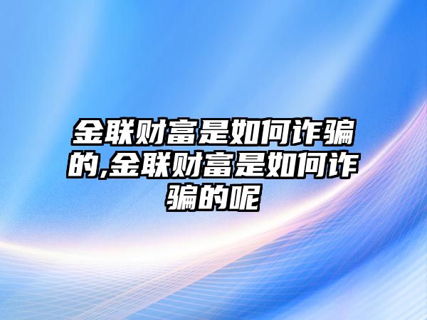 金聯(lián)財富是如何詐騙的,金聯(lián)財富是如何詐騙的呢