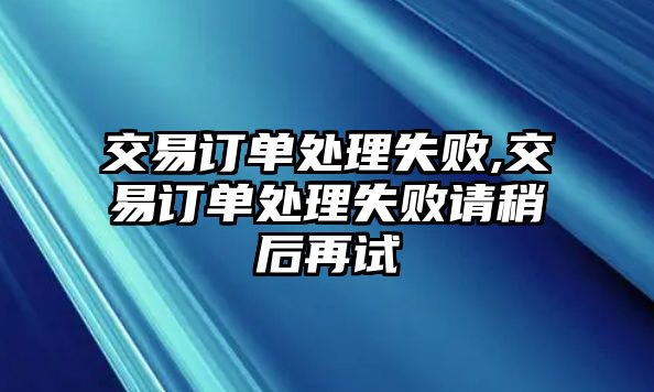 交易訂單處理失敗,交易訂單處理失敗請稍后再試