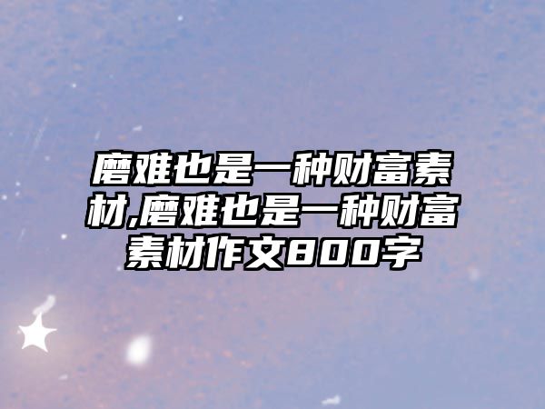 磨難也是一種財(cái)富素材,磨難也是一種財(cái)富素材作文800字