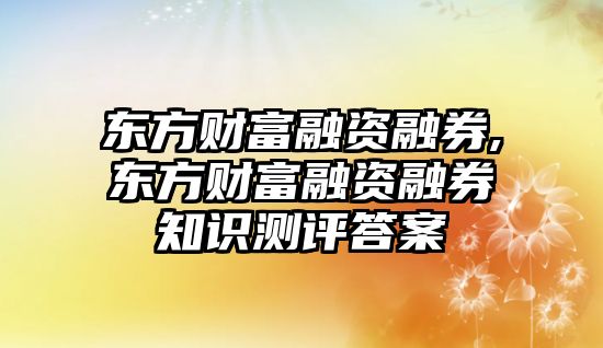 東方財富融資融券,東方財富融資融券知識測評答案