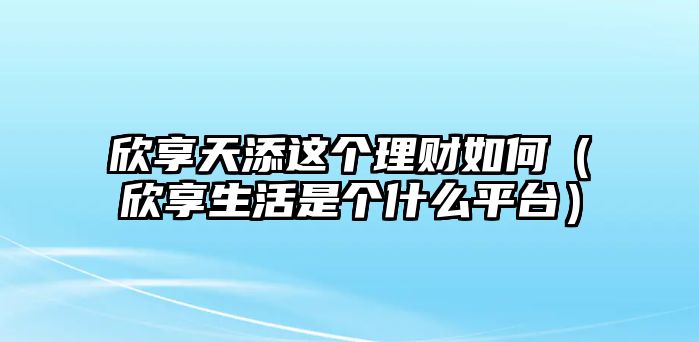 欣享天添這個(gè)理財(cái)如何（欣享生活是個(gè)什么平臺(tái)）