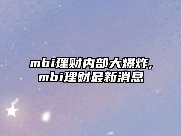 mbi理財(cái)內(nèi)部大爆炸,mbi理財(cái)最新消息