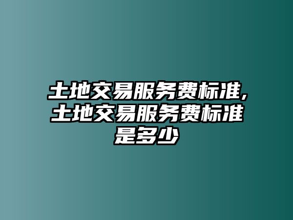 土地交易服務(wù)費標(biāo)準(zhǔn),土地交易服務(wù)費標(biāo)準(zhǔn)是多少