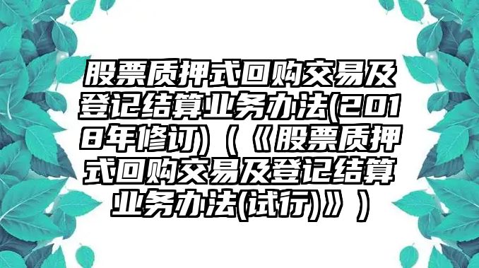 股票質押式回購交易及登記結算業(yè)務辦法(2018年修訂)（《股票質押式回購交易及登記結算業(yè)務辦法(試行)》）