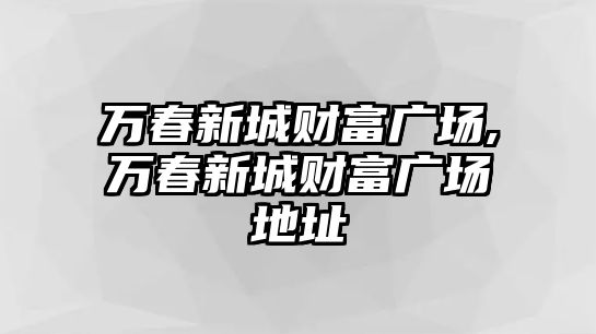 萬春新城財富廣場,萬春新城財富廣場地址