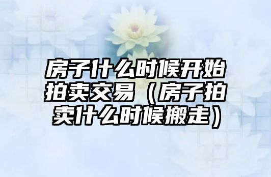 房子什么時候開始拍賣交易（房子拍賣什么時候搬走）