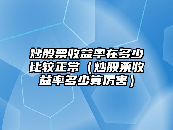 炒股票收益率在多少比較正常（炒股票收益率多少算厲害）