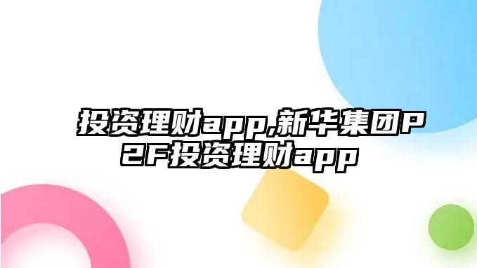 投資理財(cái)app,新華集團(tuán)P2F投資理財(cái)app