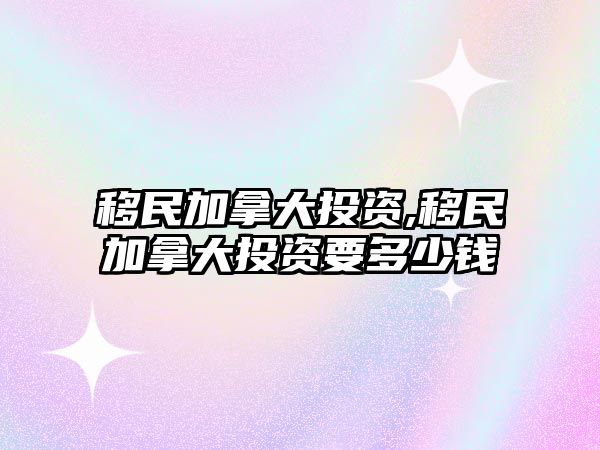 移民加拿大投資,移民加拿大投資要多少錢