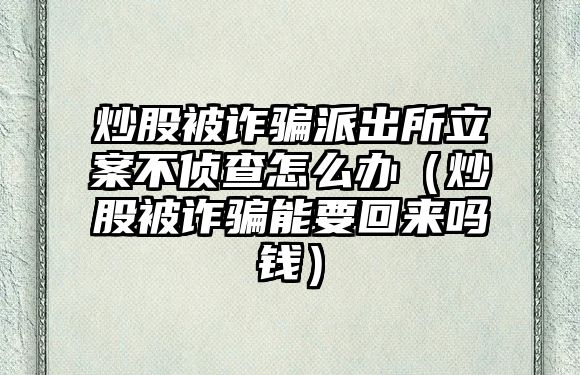 炒股被詐騙派出所立案不偵查怎么辦（炒股被詐騙能要回來嗎錢）