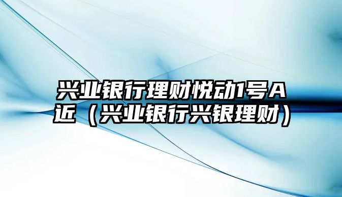 興業(yè)銀行理財悅動1號A近（興業(yè)銀行興銀理財）