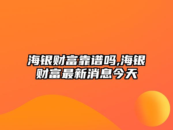 海銀財富靠譜嗎,海銀財富最新消息今天