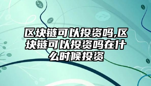 區(qū)塊鏈可以投資嗎,區(qū)塊鏈可以投資嗎在什么時候投資