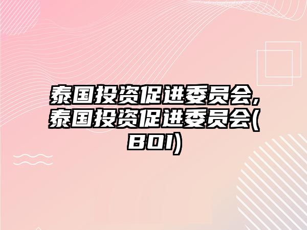 泰國投資促進委員會,泰國投資促進委員會(BOI)