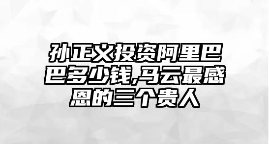 孫正義投資阿里巴巴多少錢,馬云最感恩的三個(gè)貴人