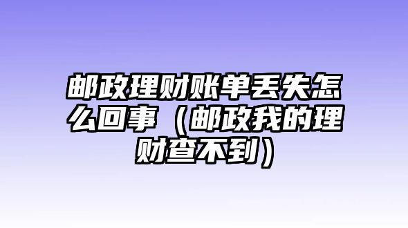 郵政理財(cái)賬單丟失怎么回事（郵政我的理財(cái)查不到）