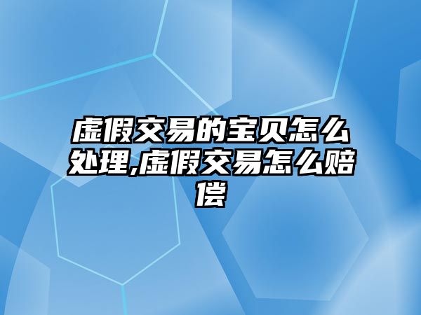 虛假交易的寶貝怎么處理,虛假交易怎么賠償