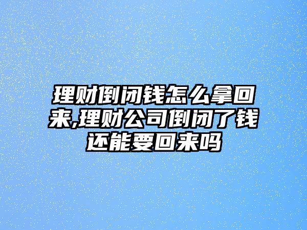 理財?shù)归]錢怎么拿回來,理財公司倒閉了錢還能要回來嗎