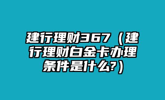 建行理財(cái)367（建行理財(cái)白金卡辦理?xiàng)l件是什么?）