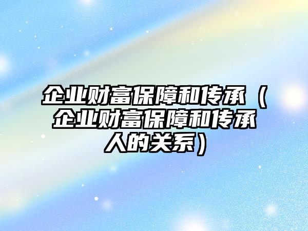 企業(yè)財(cái)富保障和傳承（企業(yè)財(cái)富保障和傳承人的關(guān)系）