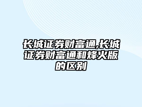 長城證券財富通,長城證券財富通和烽火版的區(qū)別