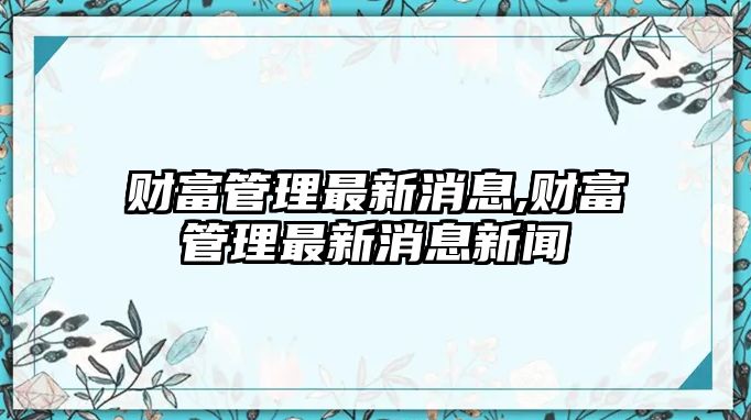 財富管理最新消息,財富管理最新消息新聞