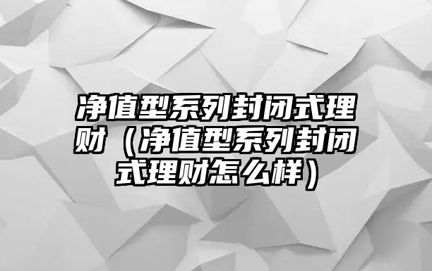 凈值型系列封閉式理財（凈值型系列封閉式理財怎么樣）