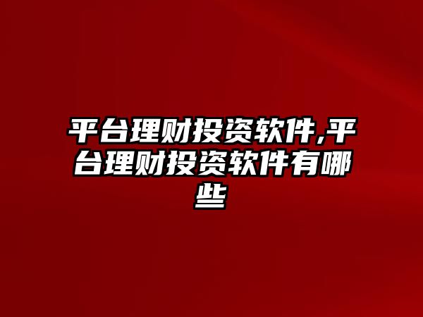 平臺理財投資軟件,平臺理財投資軟件有哪些