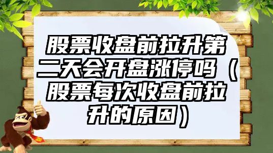 股票收盤前拉升第二天會開盤漲停嗎（股票每次收盤前拉升的原因）