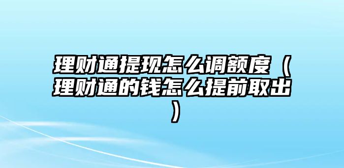 理財通提現(xiàn)怎么調額度（理財通的錢怎么提前取出）