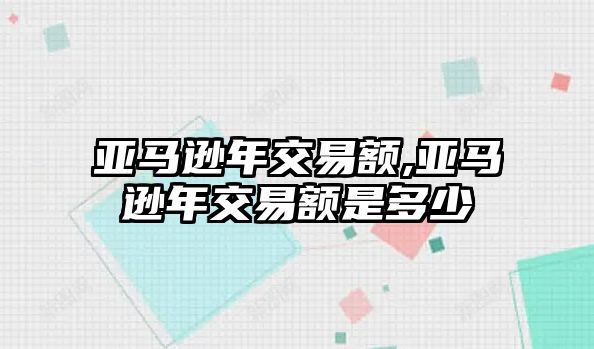 亞馬遜年交易額,亞馬遜年交易額是多少