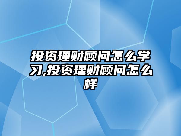 投資理財顧問怎么學(xué)習(xí),投資理財顧問怎么樣