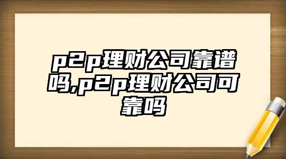 p2p理財公司靠譜嗎,p2p理財公司可靠嗎