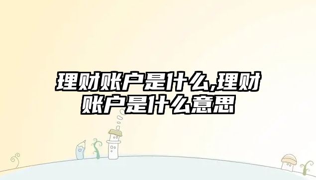 理財(cái)賬戶(hù)是什么,理財(cái)賬戶(hù)是什么意思