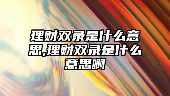 理財(cái)雙錄是什么意思,理財(cái)雙錄是什么意思啊