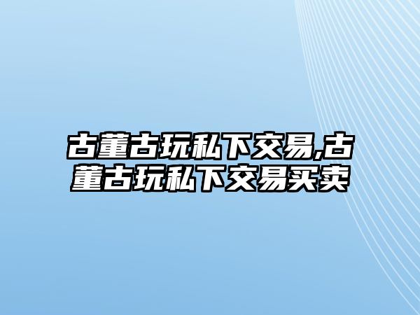 古董古玩私下交易,古董古玩私下交易買賣