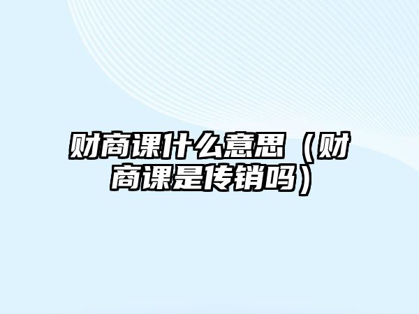 財商課什么意思（財商課是傳銷嗎）