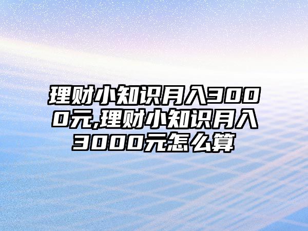 理財小知識月入3000元,理財小知識月入3000元怎么算