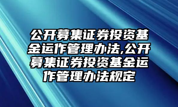 公開募集證券投資基金運(yùn)作管理辦法,公開募集證券投資基金運(yùn)作管理辦法規(guī)定