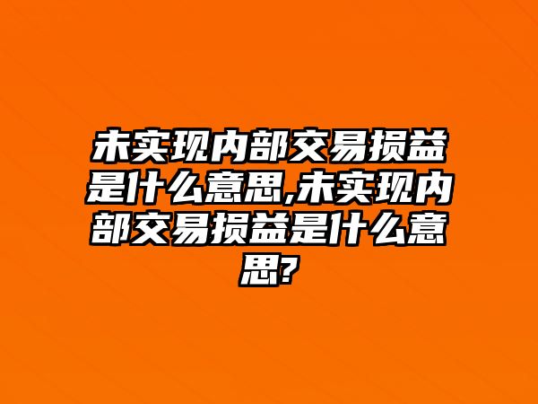 未實(shí)現(xiàn)內(nèi)部交易損益是什么意思,未實(shí)現(xiàn)內(nèi)部交易損益是什么意思?