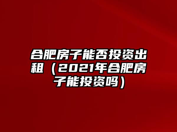 合肥房子能否投資出租（2021年合肥房子能投資嗎）