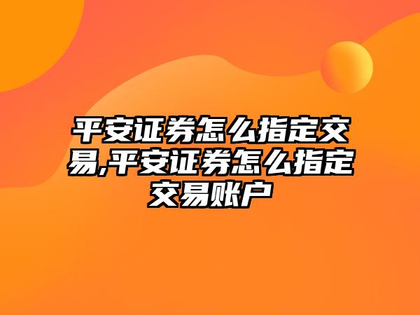 平安證券怎么指定交易,平安證券怎么指定交易賬戶